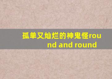 孤单又灿烂的神鬼怪round and round